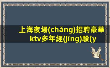 上海夜場(chǎng)招聘豪華ktv多年經(jīng)驗(yàn) 走心招聘